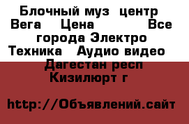 Блочный муз. центр “Вега“ › Цена ­ 8 999 - Все города Электро-Техника » Аудио-видео   . Дагестан респ.,Кизилюрт г.